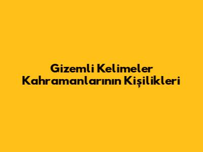 Gizemli Kelimeler Kahramanlarının Kişilikleri