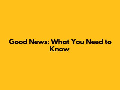 Good News: What You Need to Know
