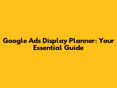 Google Ads Display Planner: Your Essential Guide