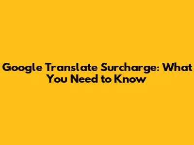 Google Translate Surcharge: What You Need to Know