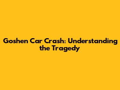 Goshen Car Crash: Understanding the Tragedy