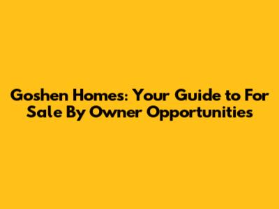 Goshen Homes: Your Guide to For Sale By Owner Opportunities