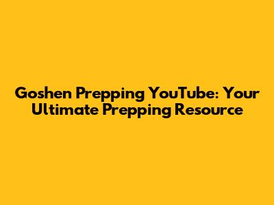 Goshen Prepping YouTube: Your Ultimate Prepping Resource