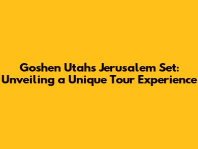 Goshen Utah's Jerusalem Set: Unveiling a Unique Tour Experience