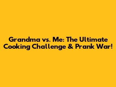 Grandma vs. Me: The Ultimate Cooking Challenge & Prank War!