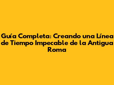 Guía Completa: Creando una Línea de Tiempo Impecable de la Antigua Roma