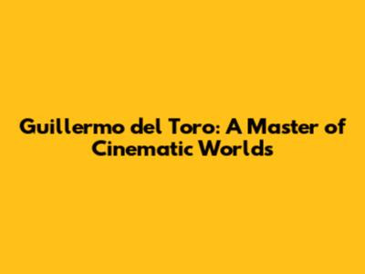 Guillermo del Toro: A Master of Cinematic Worlds