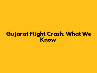 Gujarat Flight Crash: What We Know