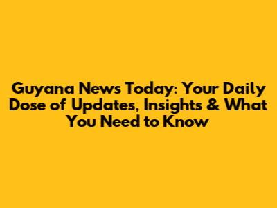 Guyana News Today: Your Daily Dose of Updates, Insights & What You Need to Know