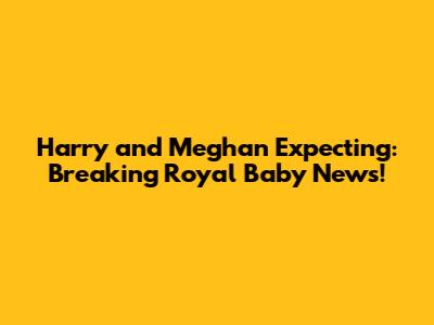 Harry and Meghan Expecting: Breaking Royal Baby News!