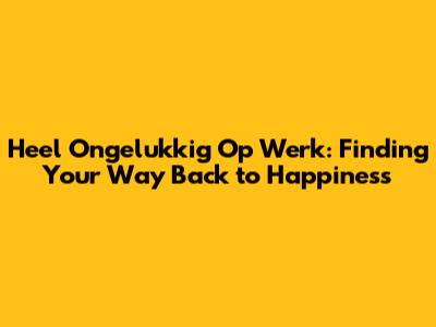 Heel Ongelukkig Op Werk: Finding Your Way Back to Happiness