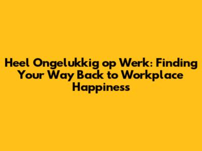 Heel Ongelukkig op Werk: Finding Your Way Back to Workplace Happiness