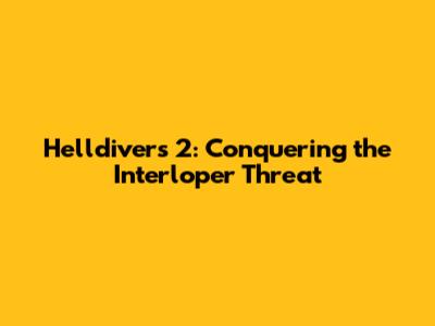 Helldivers 2: Conquering the Interloper Threat