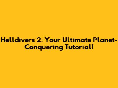 Helldivers 2: Your Ultimate Planet-Conquering Tutorial!