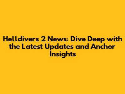 Helldivers 2 News: Dive Deep with the Latest Updates and Anchor Insights