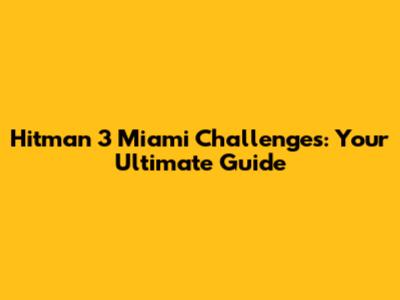 Hitman 3 Miami Challenges: Your Ultimate Guide