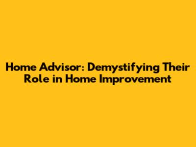 Home Advisor: Demystifying Their Role in Home Improvement