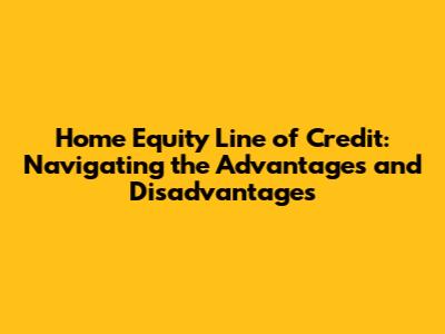 Home Equity Line of Credit: Navigating the Advantages and Disadvantages