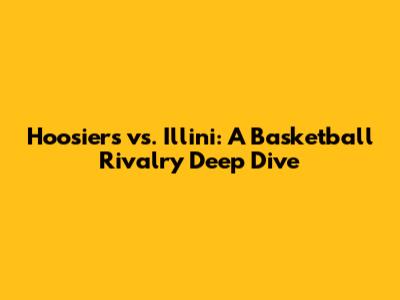Hoosiers vs. Illini: A Basketball Rivalry Deep Dive
