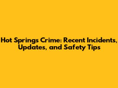 Hot Springs Crime: Recent Incidents, Updates, and Safety Tips