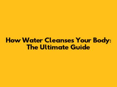 How Water Cleanses Your Body: The Ultimate Guide