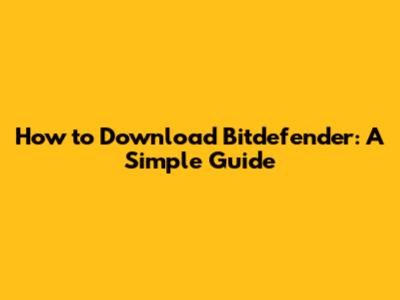 How to Download Bitdefender: A Simple Guide
