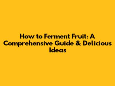 How to Ferment Fruit: A Comprehensive Guide & Delicious Ideas