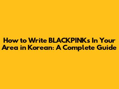 How to Write BLACKPINK's 'In Your Area' in Korean: A Complete Guide