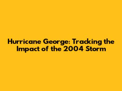 Hurricane George: Tracking the Impact of the 2004 Storm