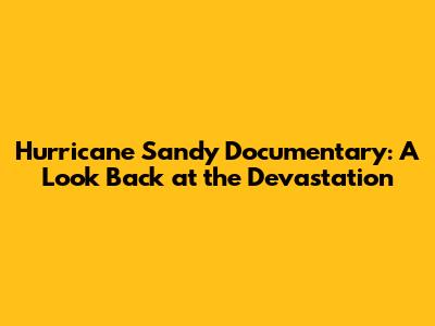 Hurricane Sandy Documentary: A Look Back at the Devastation