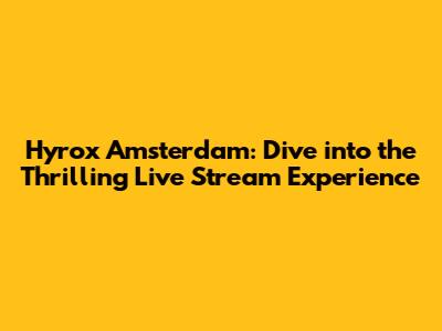 Hyrox Amsterdam: Dive into the Thrilling Live Stream Experience
