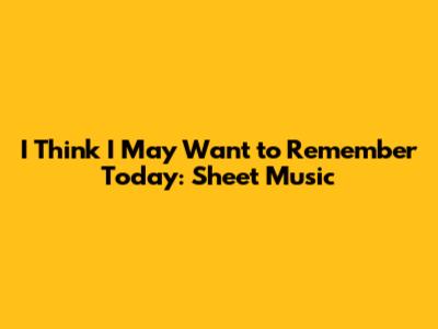 I Think I May Want to Remember Today: Sheet Music