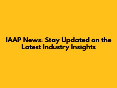 IAAP News: Stay Updated on the Latest Industry Insights