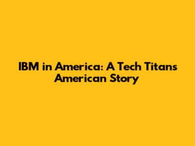 IBM in America: A Tech Titan's American Story