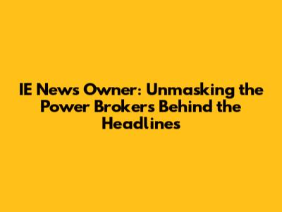 IE News Owner: Unmasking the Power Brokers Behind the Headlines