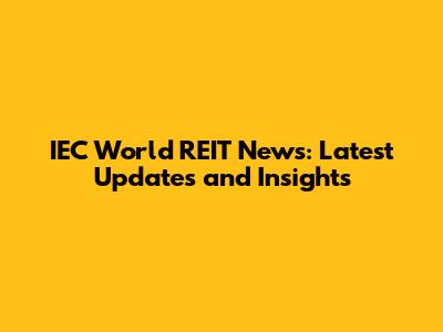 IEC World REIT News: Latest Updates and Insights