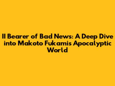 II Bearer of Bad News: A Deep Dive into Makoto Fukami's Apocalyptic World