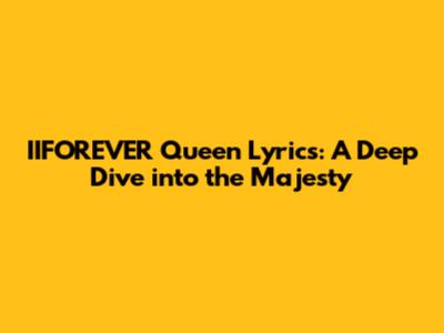 IIFOREVER Queen Lyrics: A Deep Dive into the Majesty