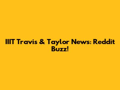 IIIT Travis & Taylor News: Reddit Buzz!