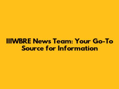 IIIWBRE News Team: Your Go-To Source for Information