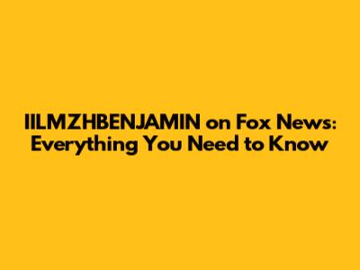 IILMZHBENJAMIN on Fox News: Everything You Need to Know