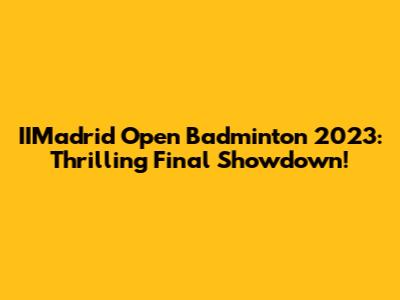 IIMadrid Open Badminton 2023: Thrilling Final Showdown!