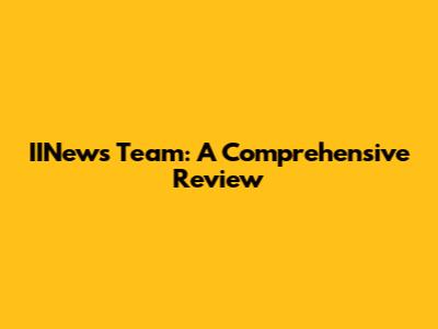 IINews Team: A Comprehensive Review