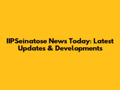 IIPSeinatose News Today: Latest Updates & Developments