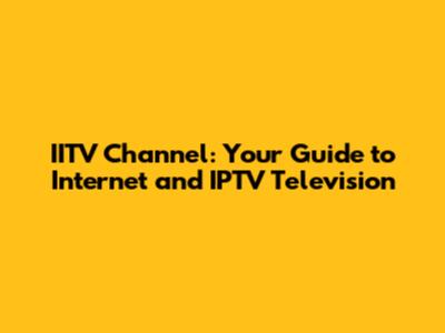 IITV Channel: Your Guide to Internet and IPTV Television