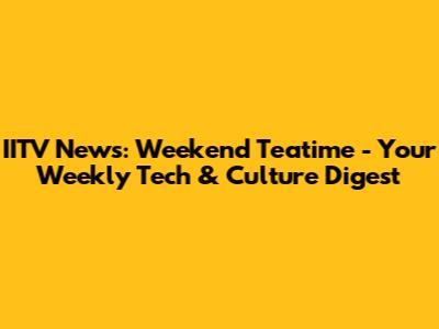 IITV News: Weekend Teatime - Your Weekly Tech & Culture Digest