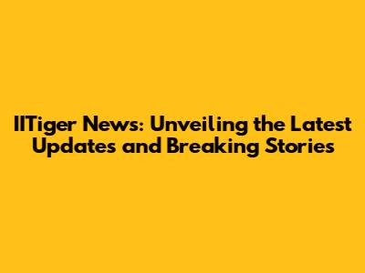 IITiger News: Unveiling the Latest Updates and Breaking Stories
