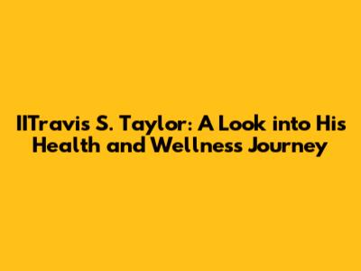 IITravis S. Taylor: A Look into His Health and Wellness Journey