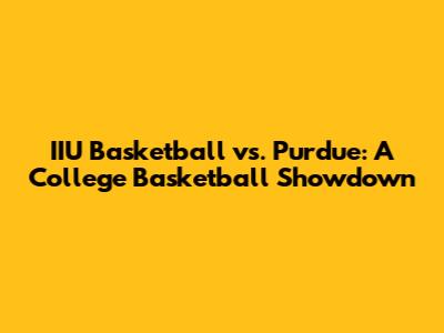 IIU Basketball vs. Purdue: A College Basketball Showdown