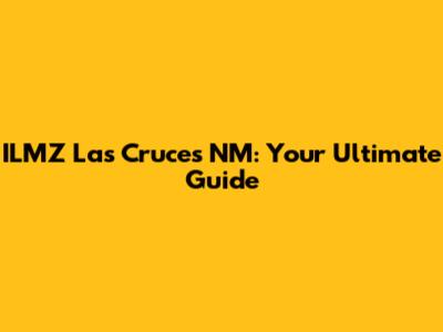 ILMZ Las Cruces NM: Your Ultimate Guide